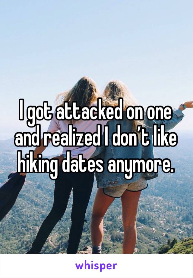 I got attacked on one and realized I don’t like hiking dates anymore. 