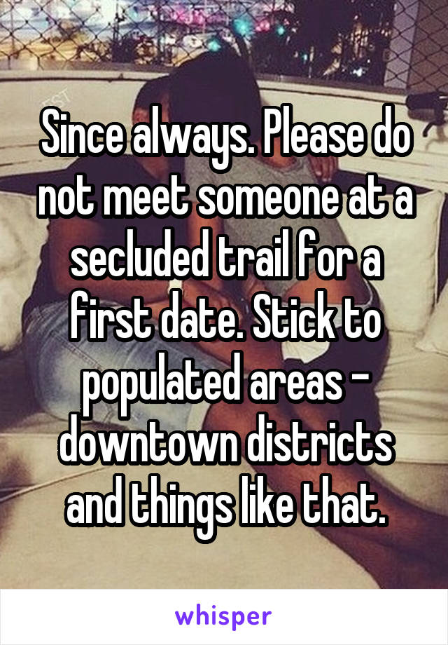 Since always. Please do not meet someone at a secluded trail for a first date. Stick to populated areas - downtown districts and things like that.