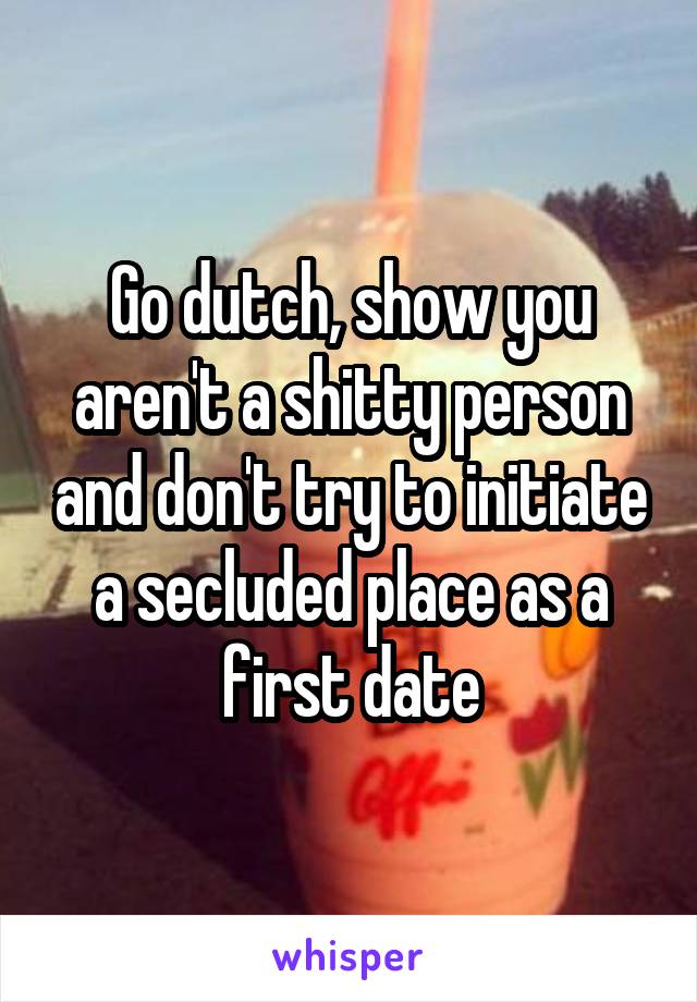 Go dutch, show you aren't a shitty person and don't try to initiate a secluded place as a first date