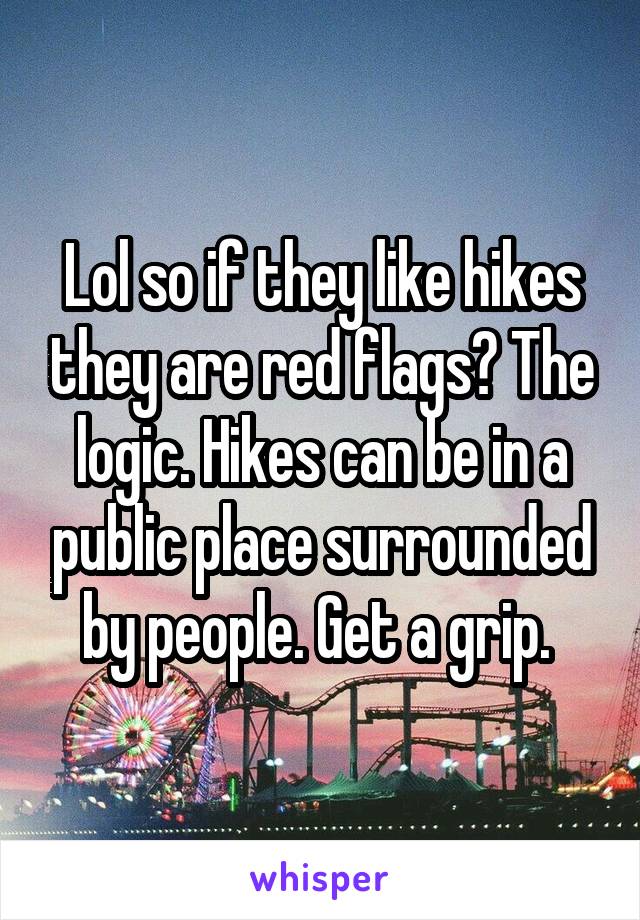 Lol so if they like hikes they are red flags? The logic. Hikes can be in a public place surrounded by people. Get a grip. 