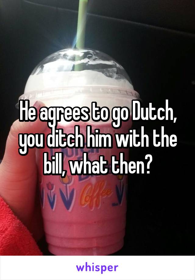 He agrees to go Dutch, you ditch him with the bill, what then?