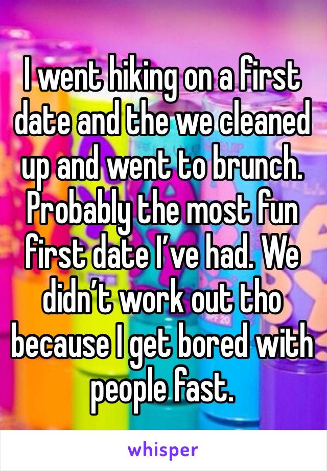 I went hiking on a first date and the we cleaned up and went to brunch. Probably the most fun first date I’ve had. We didn’t work out tho because I get bored with people fast. 