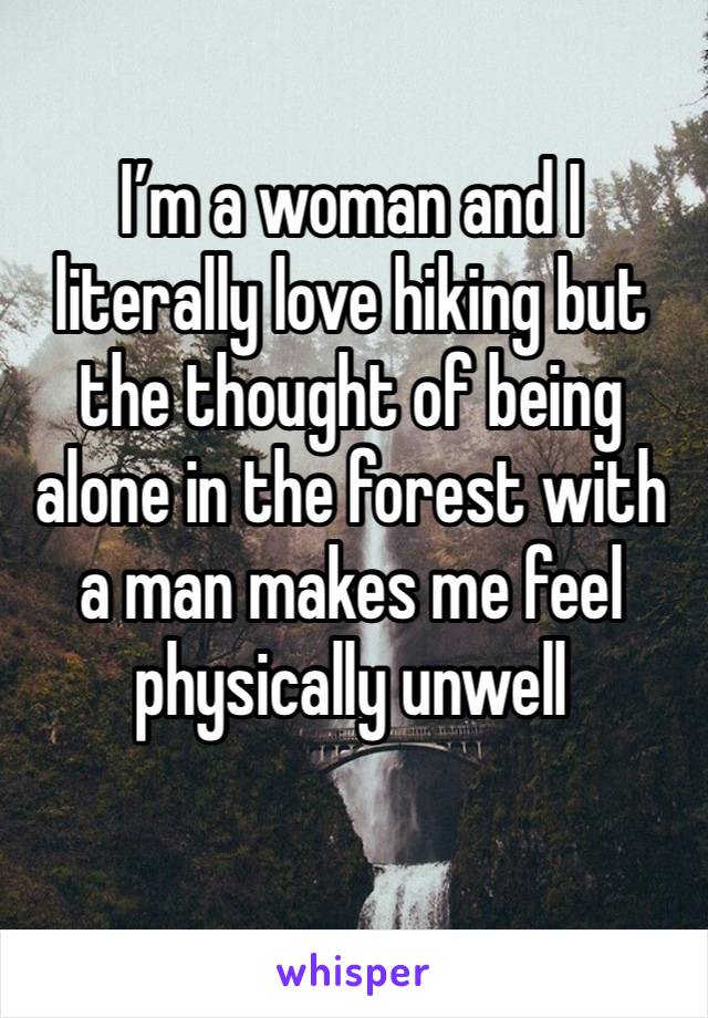 I’m a woman and I literally love hiking but the thought of being alone in the forest with a man makes me feel physically unwell 