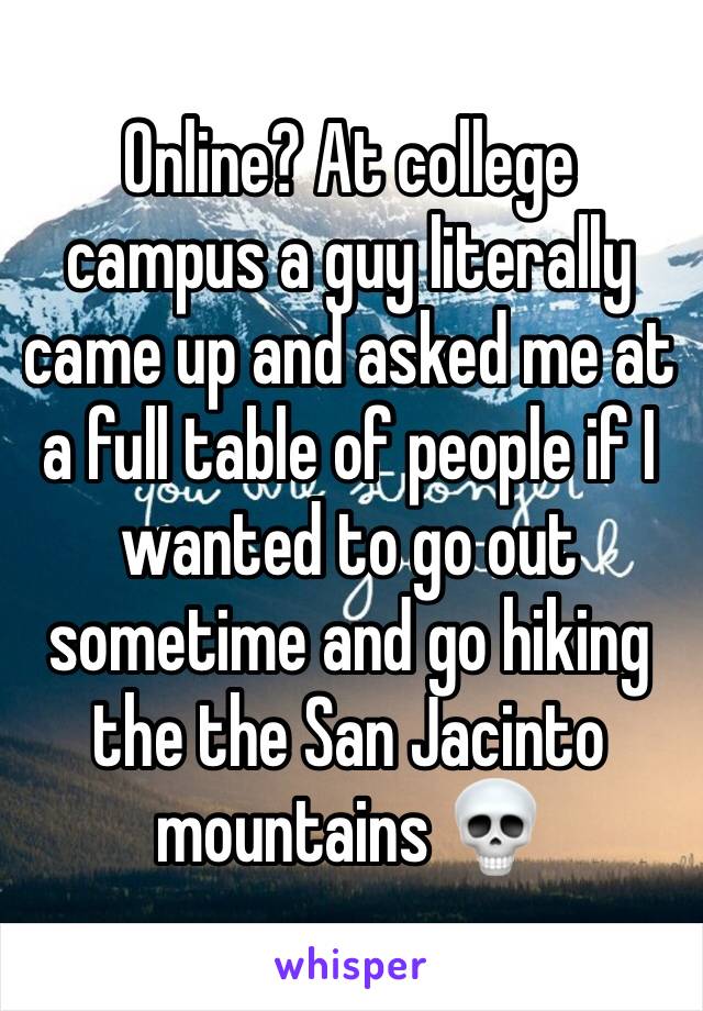 Online? At college campus a guy literally came up and asked me at a full table of people if I wanted to go out sometime and go hiking the the San Jacinto mountains 💀