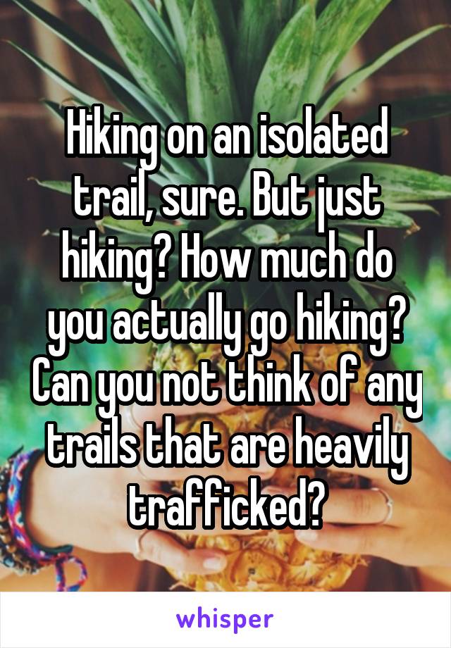 Hiking on an isolated trail, sure. But just hiking? How much do you actually go hiking? Can you not think of any trails that are heavily trafficked?