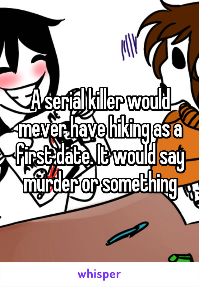 A serial killer would mever have hiking as a first date. It would say murder or something