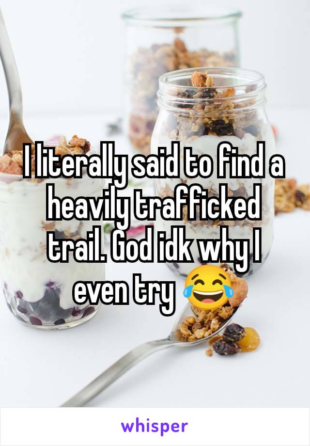 I literally said to find a heavily trafficked trail. God idk why I even try 😂