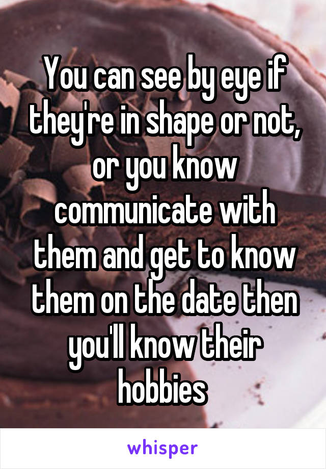 You can see by eye if they're in shape or not, or you know communicate with them and get to know them on the date then you'll know their hobbies 