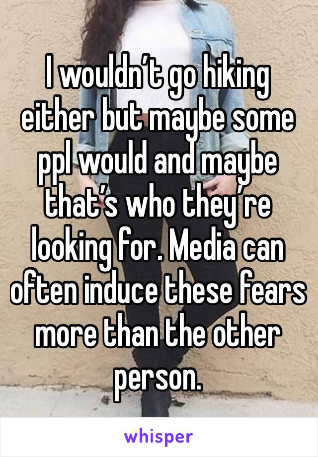 I wouldn’t go hiking either but maybe some ppl would and maybe that’s who they’re looking for. Media can often induce these fears more than the other person. 