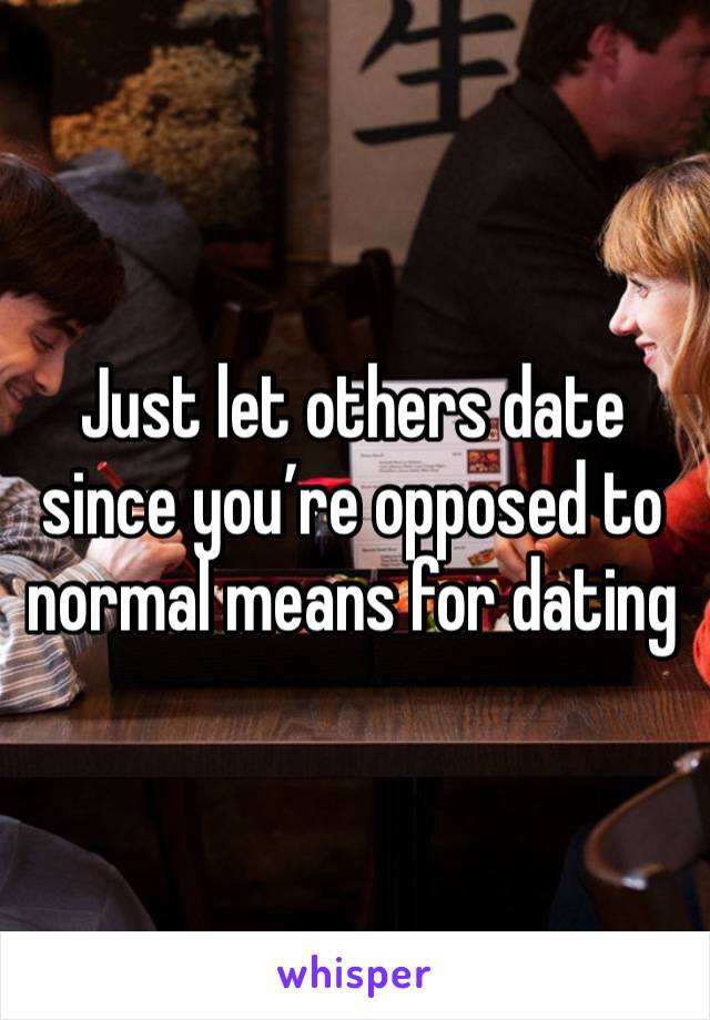 Just let others date since you’re opposed to normal means for dating 