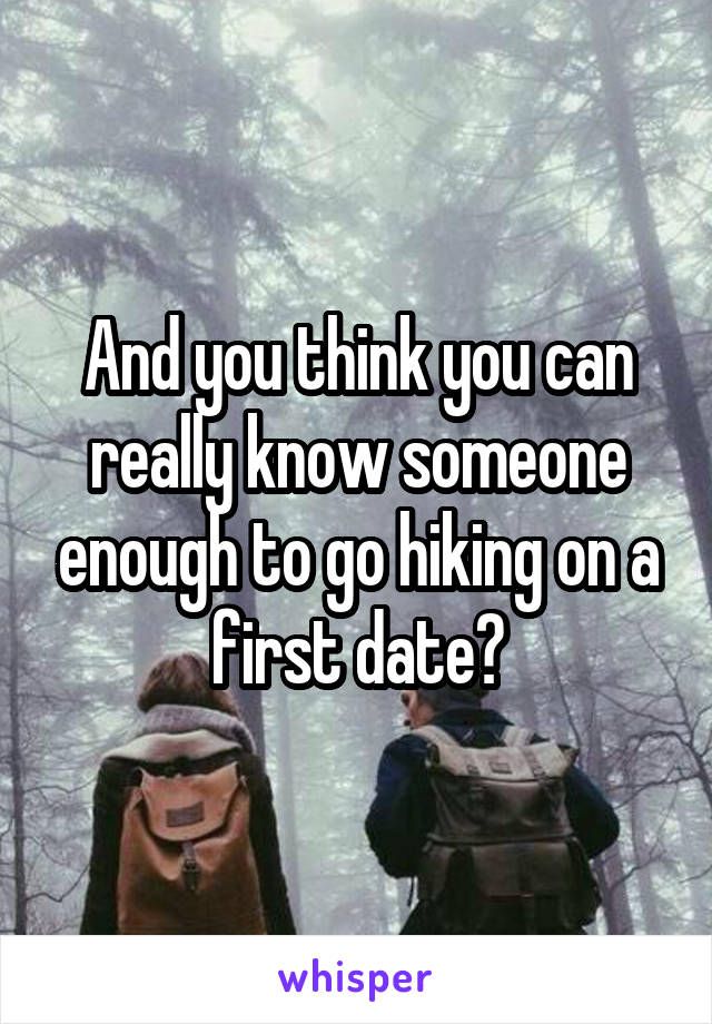 And you think you can really know someone enough to go hiking on a first date?