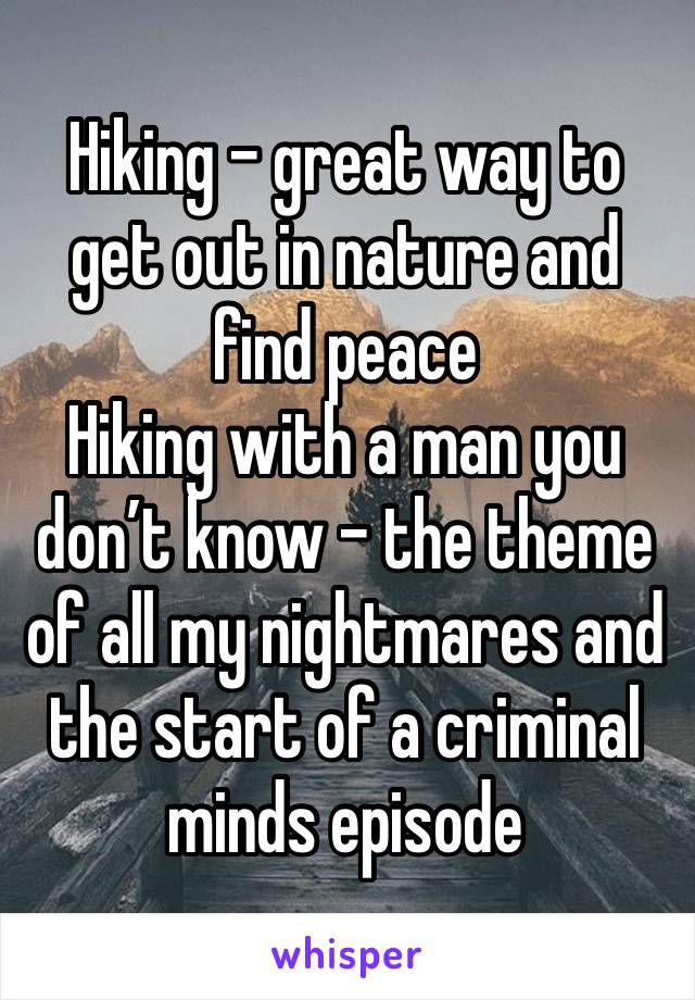 Hiking - great way to get out in nature and find peace
Hiking with a man you don’t know - the theme of all my nightmares and the start of a criminal minds episode 