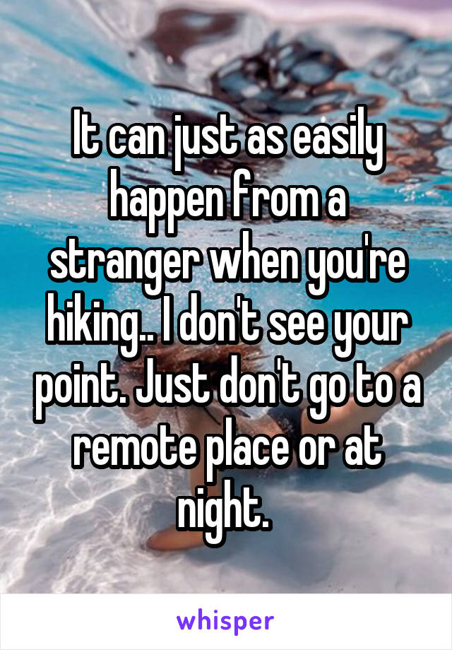 It can just as easily happen from a stranger when you're hiking.. I don't see your point. Just don't go to a remote place or at night. 