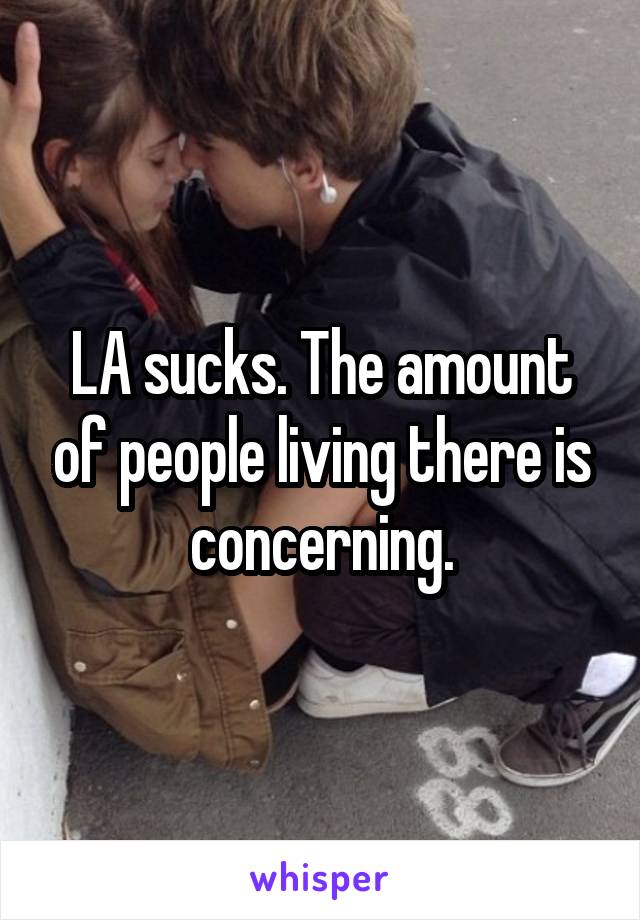 LA sucks. The amount of people living there is concerning.