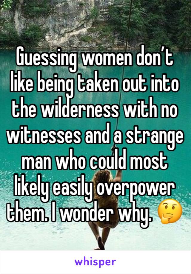 Guessing women don’t like being taken out into the wilderness with no witnesses and a strange man who could most likely easily overpower them. I wonder why. 🤔