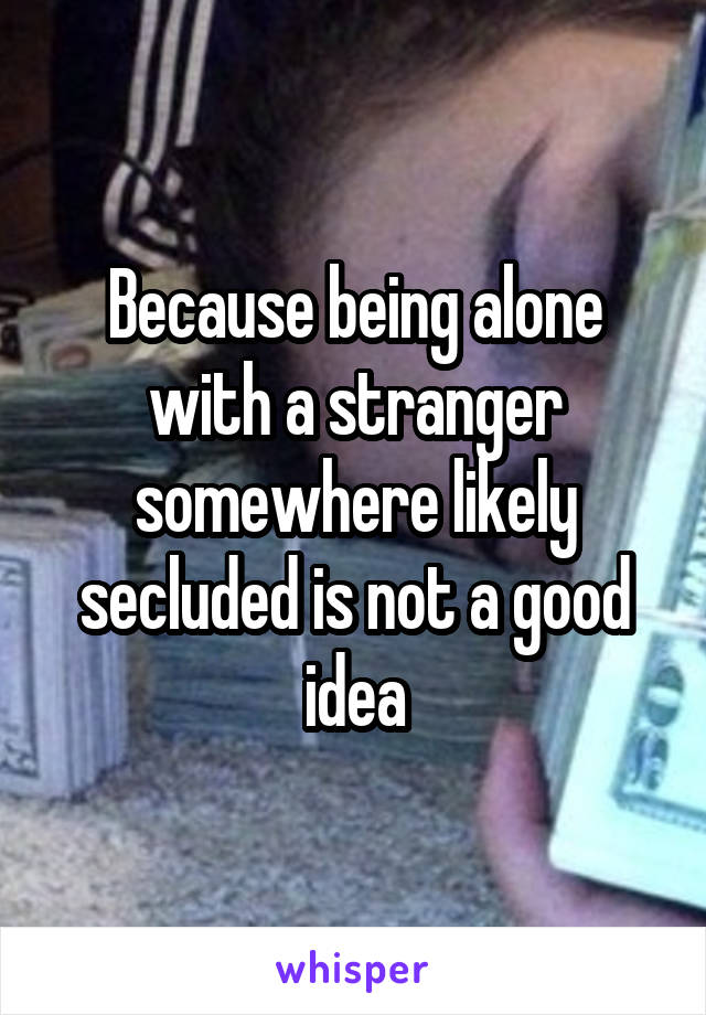 Because being alone with a stranger somewhere likely secluded is not a good idea