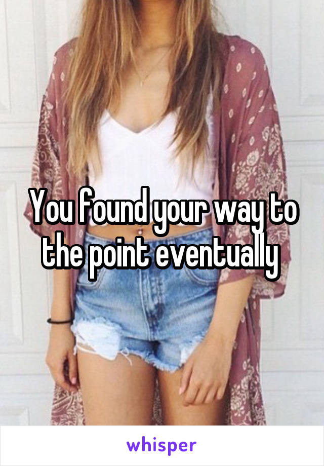 You found your way to the point eventually 