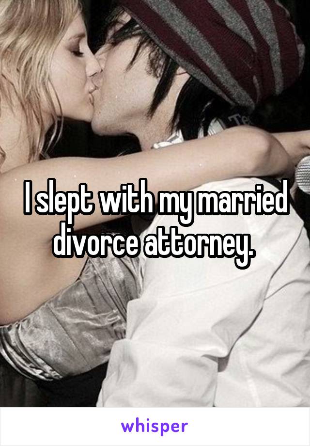 I slept with my married divorce attorney. 