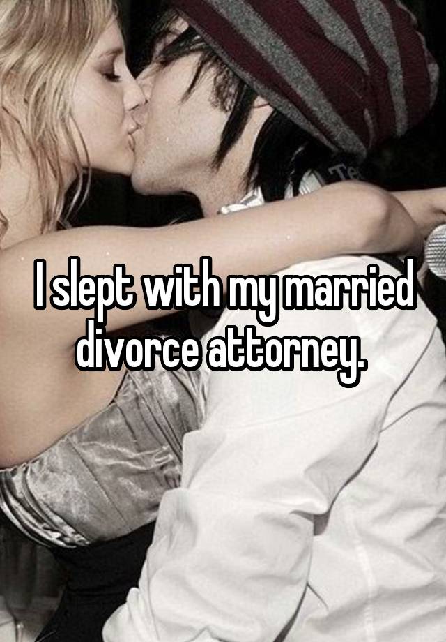 I slept with my married divorce attorney. 