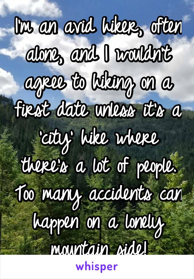 I'm an avid hiker, often alone, and I wouldn't agree to hiking on a first date unless it's a 'city' hike where there's a lot of people. Too many accidents can happen on a lonely mountain side!