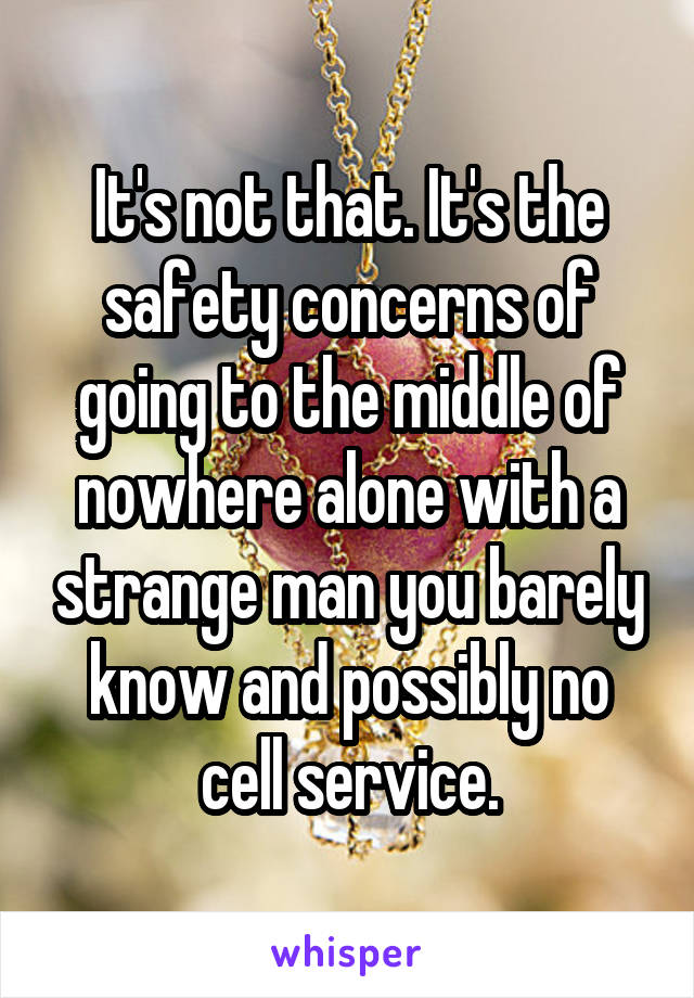 It's not that. It's the safety concerns of going to the middle of nowhere alone with a strange man you barely know and possibly no cell service.