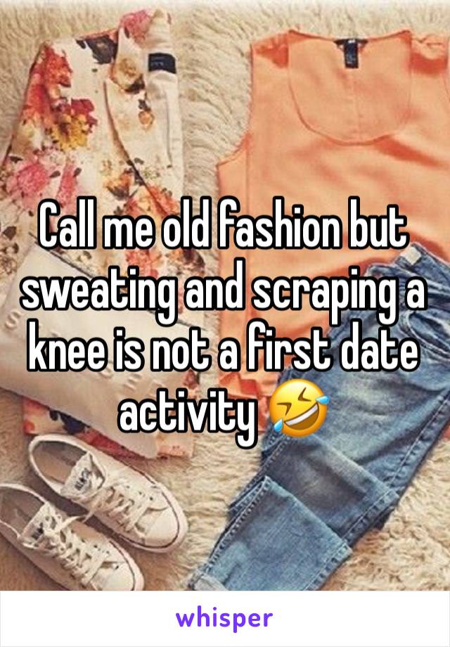 Call me old fashion but sweating and scraping a knee is not a first date activity 🤣