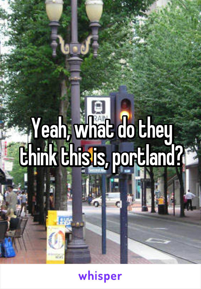 Yeah, what do they think this is, portland?