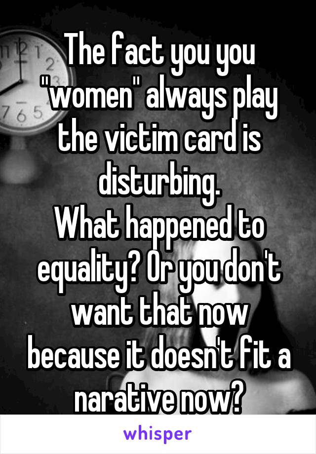 The fact you you "women" always play the victim card is disturbing.
What happened to equality? Or you don't want that now because it doesn't fit a narative now?