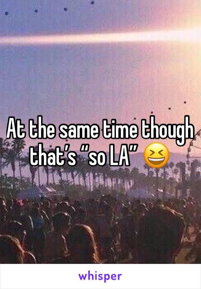 At the same time though that’s “so LA” 😆 