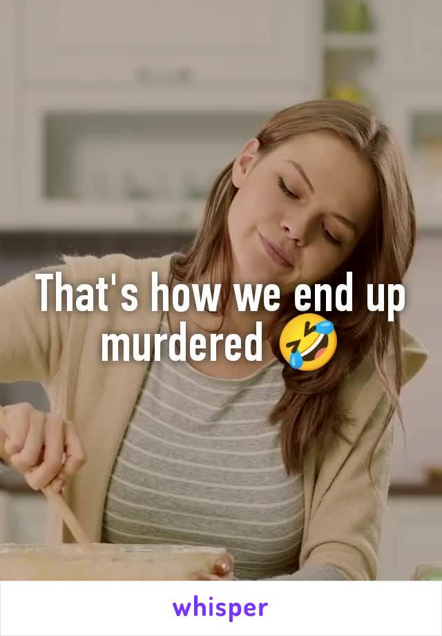 That's how we end up murdered 🤣