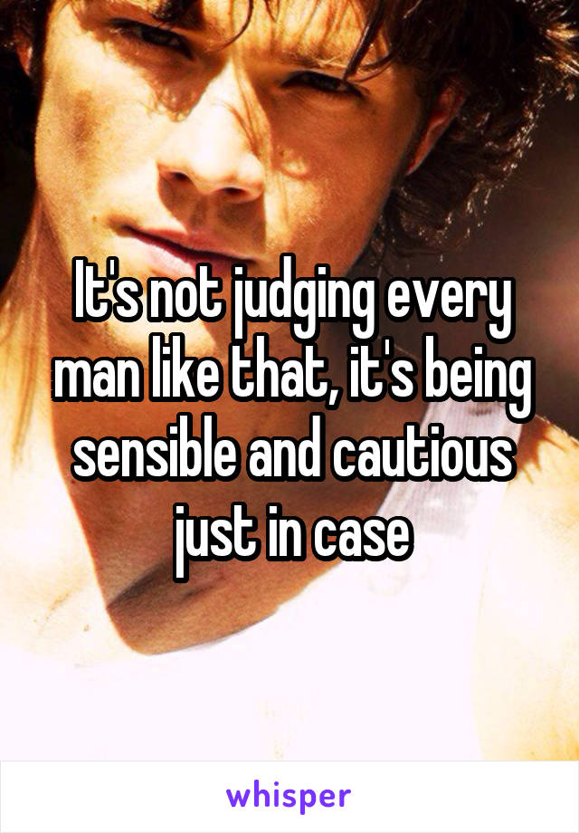 It's not judging every man like that, it's being sensible and cautious just in case