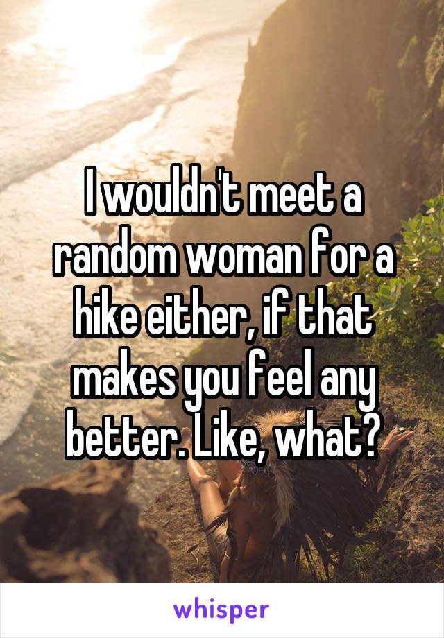 I wouldn't meet a random woman for a hike either, if that makes you feel any better. Like, what?