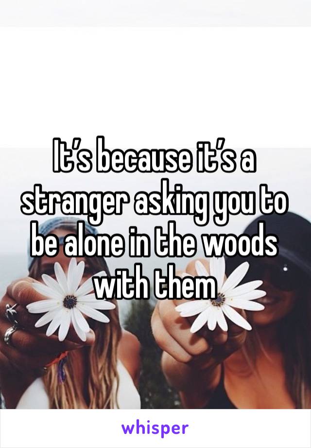 It’s because it’s a stranger asking you to be alone in the woods with them 