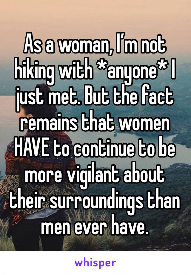 As a woman, I’m not hiking with *anyone* I just met. But the fact remains that women HAVE to continue to be more vigilant about their surroundings than men ever have. 