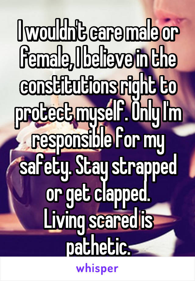 I wouldn't care male or female, I believe in the constitutions right to protect myself. Only I'm responsible for my safety. Stay strapped or get clapped.
Living scared is pathetic.