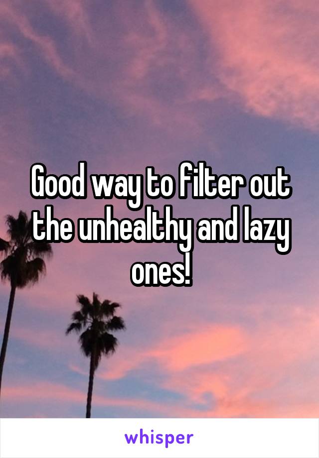 Good way to filter out the unhealthy and lazy ones!