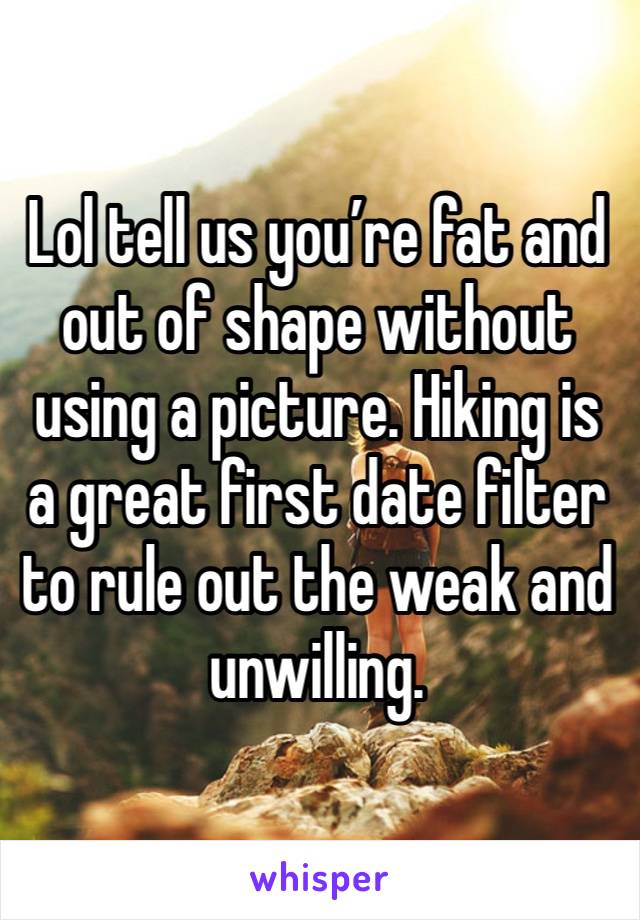 Lol tell us you’re fat and out of shape without using a picture. Hiking is a great first date filter to rule out the weak and unwilling. 