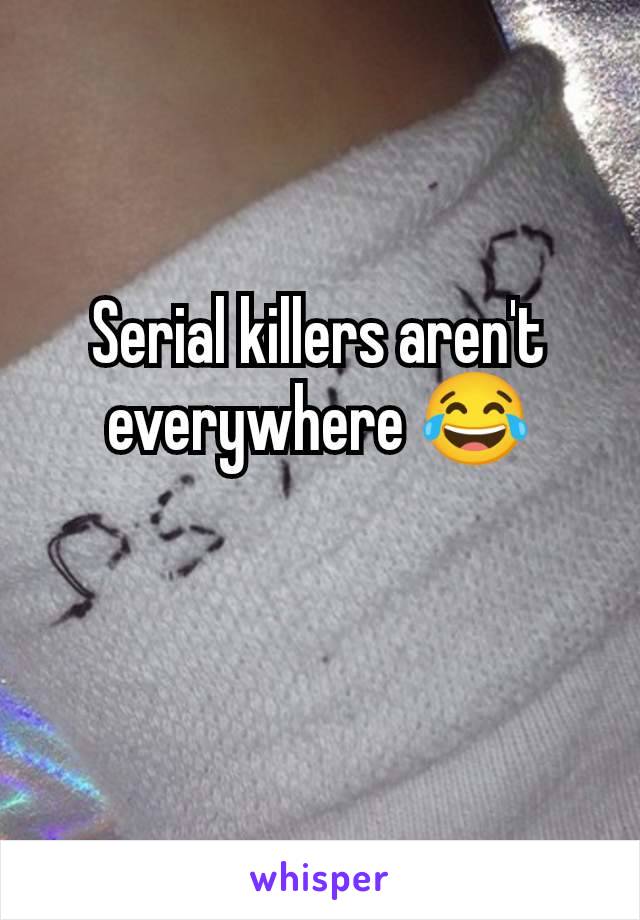 Serial killers aren't everywhere 😂

