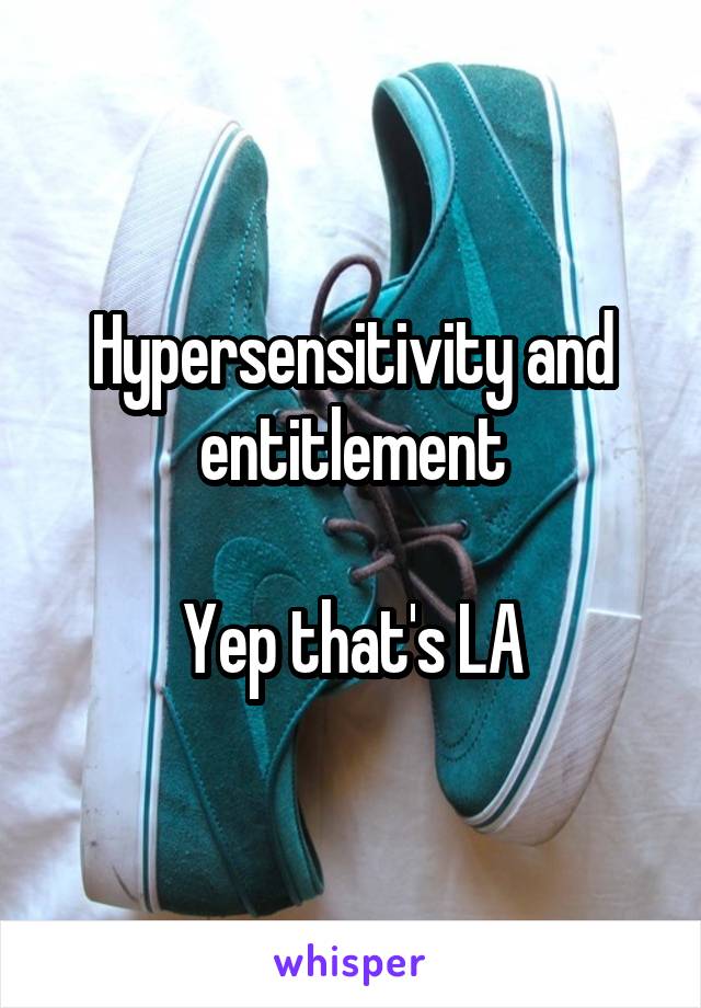 Hypersensitivity and entitlement

Yep that's LA