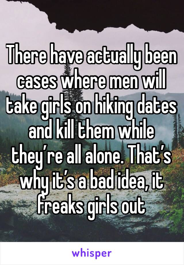 There have actually been cases where men will take girls on hiking dates and kill them while they’re all alone. That’s why it’s a bad idea, it freaks girls out 