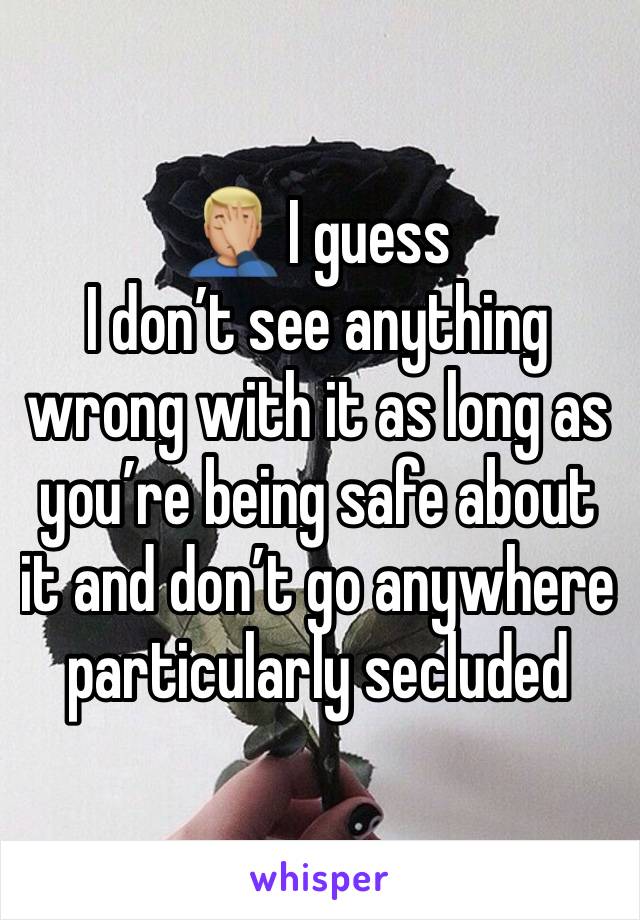 🤦🏼‍♂️ I guess
I don’t see anything wrong with it as long as you’re being safe about it and don’t go anywhere particularly secluded