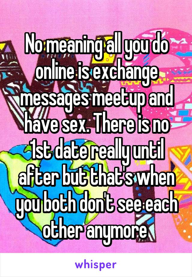 No meaning all you do online is exchange messages meetup and have sex. There is no 1st date really until after but that's when you both don't see each other anymore 