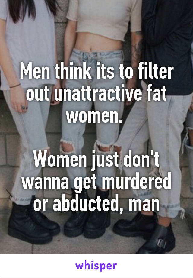 Men think its to filter out unattractive fat women. 

Women just don't wanna get murdered or abducted, man