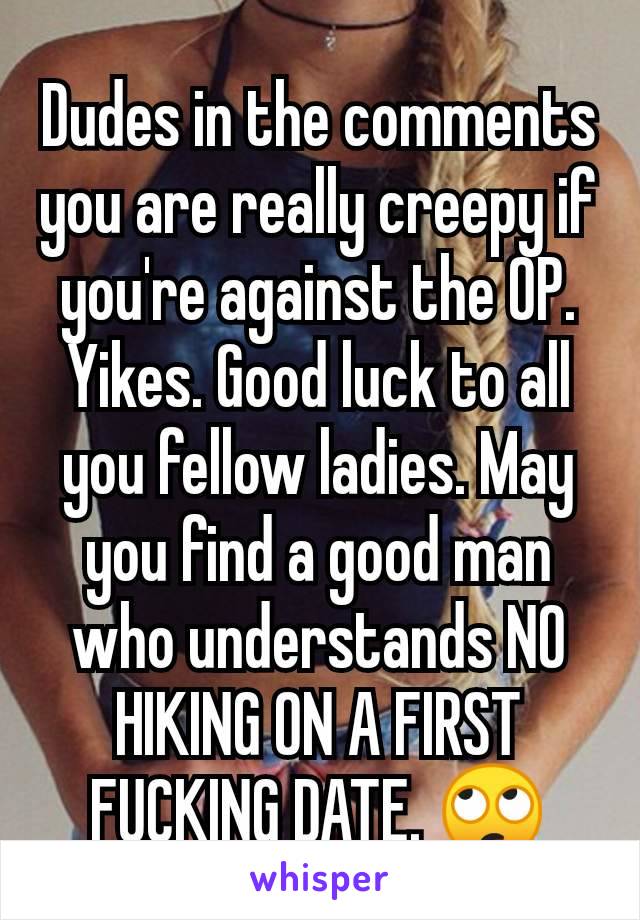 Dudes in the comments you are really creepy if you're against the OP. Yikes. Good luck to all you fellow ladies. May you find a good man who understands NO HIKING ON A FIRST FUCKING DATE. 🙄