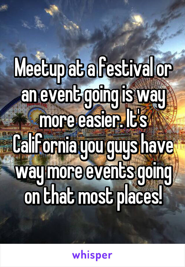 Meetup at a festival or an event going is way more easier. It's California you guys have way more events going on that most places!