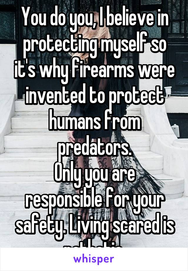 You do you, I believe in protecting myself so it's why firearms were invented to protect humans from predators.
Only you are responsible for your safety. Living scared is pathetic.