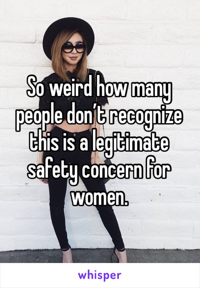 So weird how many people don’t recognize this is a legitimate safety concern for women. 