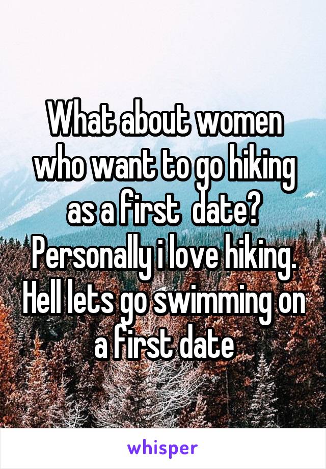 What about women who want to go hiking as a first  date? Personally i love hiking. Hell lets go swimming on a first date