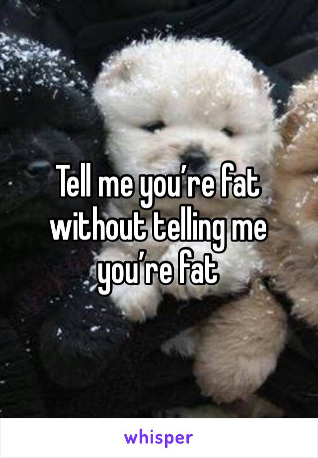 Tell me you’re fat without telling me you’re fat 