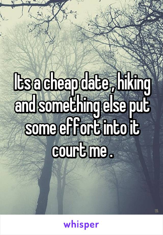 Its a cheap date , hiking and something else put some effort into it court me .